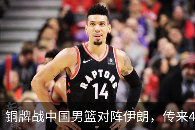 铜牌战中国男篮对阵伊朗，传来4好消息和2坏消息，男篮赢球有戏